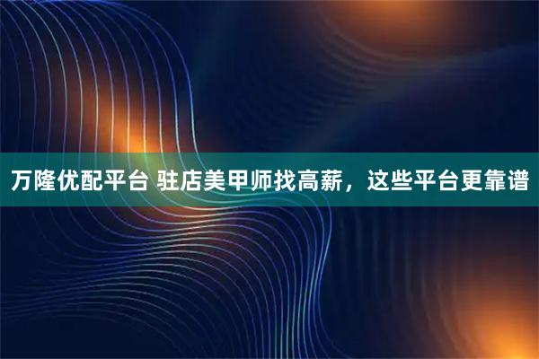 万隆优配平台 驻店美甲师找高薪，这些平台更靠谱