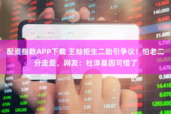 配资指数APP下载 王灿拒生二胎引争议！怕老二分走爱，网友：杜淳基因可惜了