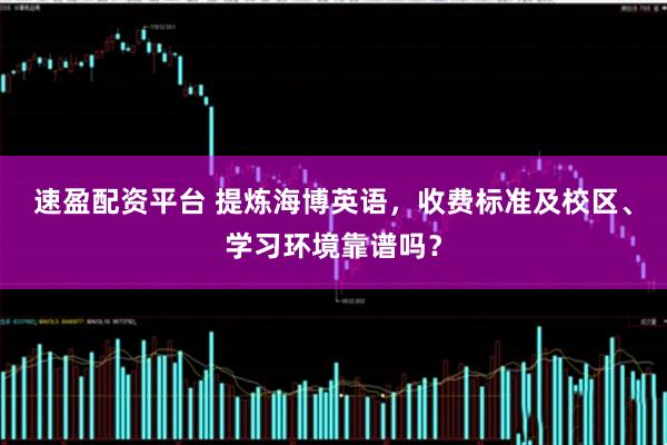 速盈配资平台 提炼海博英语，收费标准及校区、学习环境靠谱吗？