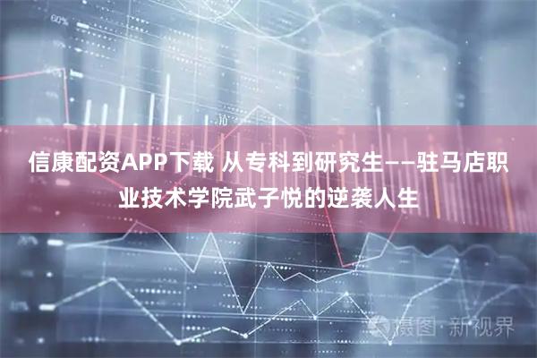 信康配资APP下载 从专科到研究生——驻马店职业技术学院武子悦的逆袭人生
