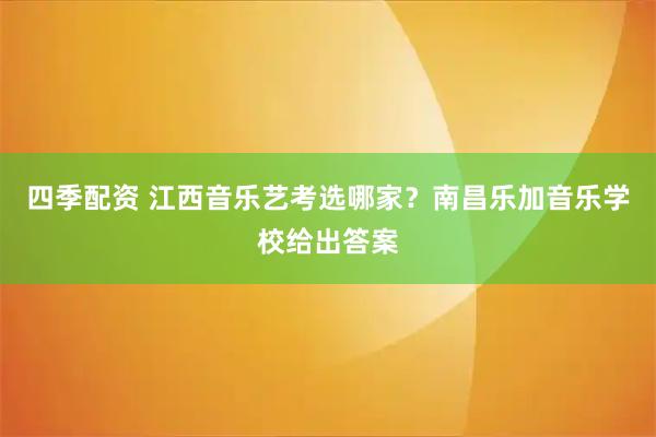 四季配资 江西音乐艺考选哪家？南昌乐加音乐学校给出答案
