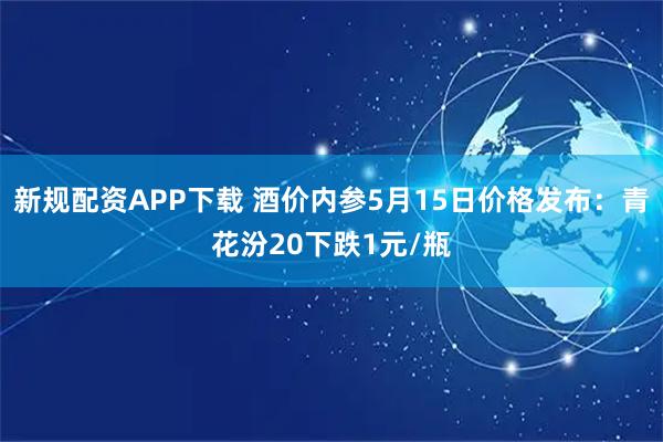 新规配资APP下载 酒价内参5月15日价格发布：青花汾20下跌1元/瓶