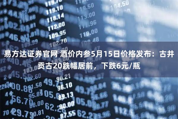 易方达证券官网 酒价内参5月15日价格发布：古井贡古20跌幅居前，下跌6元/瓶
