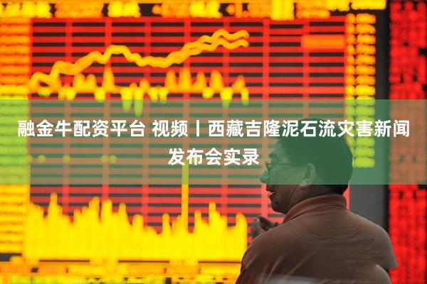 融金牛配资平台 视频丨西藏吉隆泥石流灾害新闻发布会实录