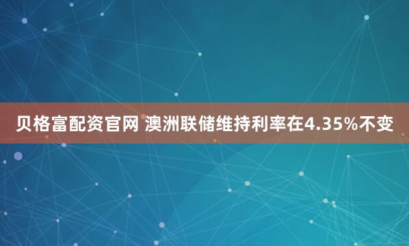 贝格富配资官网 澳洲联储维持利率在4.35%不变
