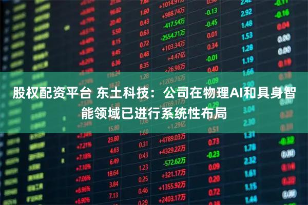 股权配资平台 东土科技：公司在物理AI和具身智能领域已进行系统性布局