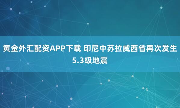黄金外汇配资APP下载 印尼中苏拉威西省再次发生5.3级地震